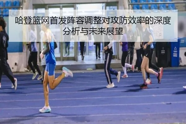 哈登篮网首发阵容调整对攻防效率的深度分析与未来展望